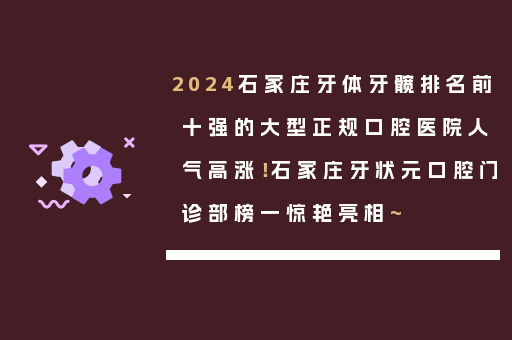 2024石家庄牙体牙髋排名前十强的大型正规口腔医院人气高涨！石家庄牙状元口腔门诊部榜一惊艳亮相~