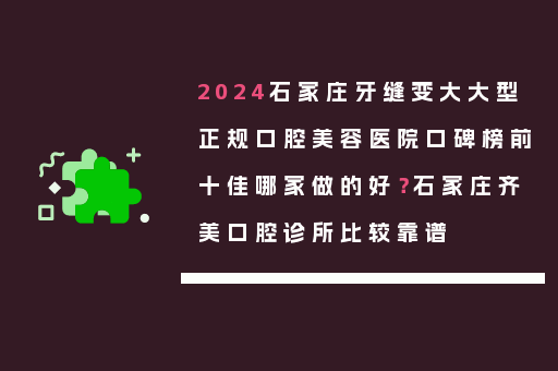 2024石家庄牙缝变大大型正规口腔美容医院口碑榜前十佳哪家做的好？石家庄齐美口腔诊所比较靠谱