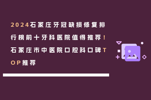 2024石家庄牙冠缺损修复排行榜前十牙科医院值得推荐！石家庄市中医院口腔科口碑TOP推荐