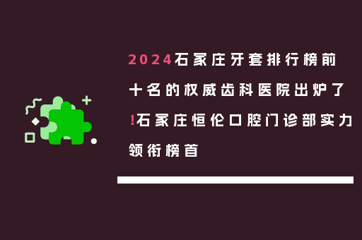 2024石家庄牙套排行榜前十名的权威齿科医院出炉了！石家庄恒伦口腔门诊部实力领衔榜首