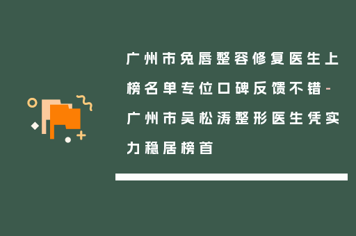 广州市兔唇整容修复医生上榜名单专位口碑反馈不错-广州市吴松涛整形医生凭实力稳居榜首