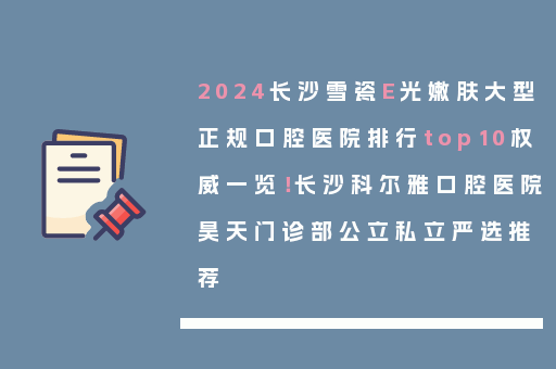 2024长沙雪瓷E光嫩肤大型正规口腔医院排行top10权威一览！长沙科尔雅口腔医院昊天门诊部公立私立严选推荐