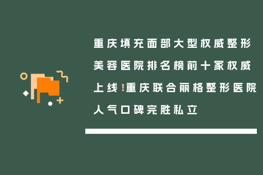 重庆填充面部大型权威整形美容医院排名榜前十家权威上线！重庆联合丽格整形医院人气口碑完胜私立