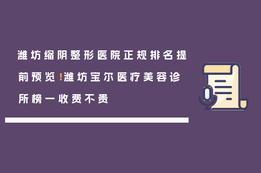 潍坊缩阴整形医院正规排名提前预览！潍坊宝尔医疗美容诊所榜一收费不贵