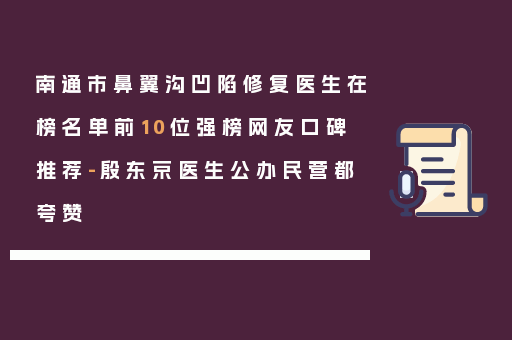 南通市鼻翼沟凹陷修复医生在榜名单前10位强榜网友口碑推荐-殷东京医生公办民营都夸赞