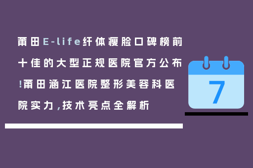 莆田E-life纤体瘦脸口碑榜前十佳的大型正规医院官方公布！莆田涵江医院整形美容科医院实力，技术亮点全解析