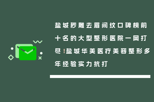盐城秒雕去眉间纹口碑榜前十名的大型整形医院一网打尽！盐城华美医疗美容整形多年经验实力抗打