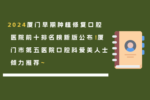 2024厦门早期种植修复口腔医院前十排名榜新版公布！厦门市第五医院口腔科爱美人士倾力推荐~