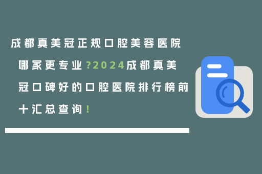 成都真美冠正规口腔美容医院哪家更专业？2024成都真美冠口碑好的口腔医院排行榜前十汇总查询！
