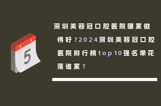深圳美容冠口腔医院哪家做得好？2024深圳美容冠口腔医院排行榜top10强名单花落谁家？