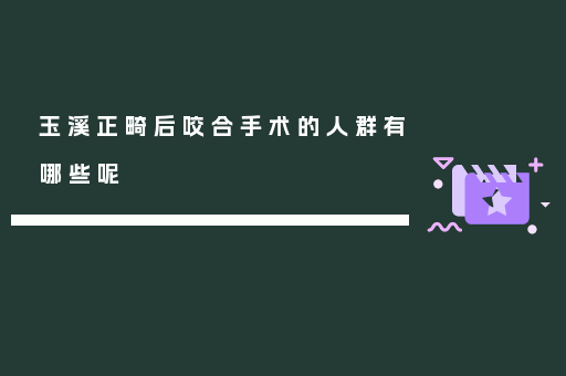 玉溪正畸后咬合手术的人群有哪些呢