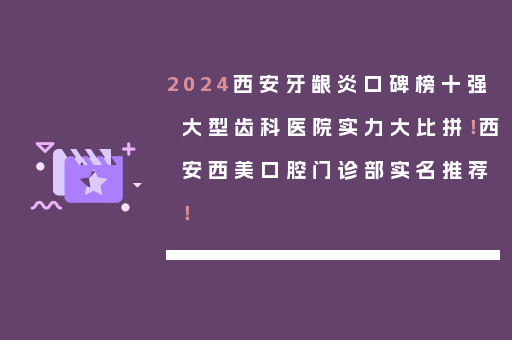 2024西安牙龈炎口碑榜十强大型齿科医院实力大比拼！西安西美口腔门诊部实名推荐！