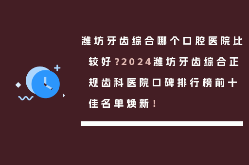 潍坊牙齿综合哪个口腔医院比较好？2024潍坊牙齿综合正规齿科医院口碑排行榜前十佳名单焕新！