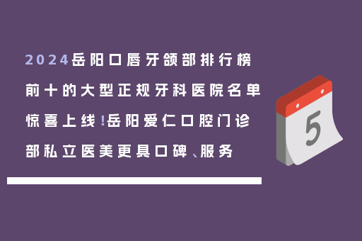 2024岳阳口唇牙颌部排行榜前十的大型正规牙科医院名单惊喜上线！岳阳爱仁口腔门诊部私立医美更具口碑、服务