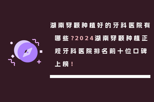 湖南穿颧种植好的牙科医院有哪些？2024湖南穿颧种植正规牙科医院排名前十位口碑上榜！
