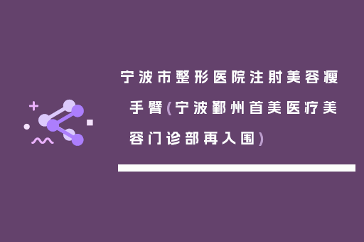宁波市整形医院注射美容瘦手臂(宁波鄞州首美医疗美容门诊部再入围)