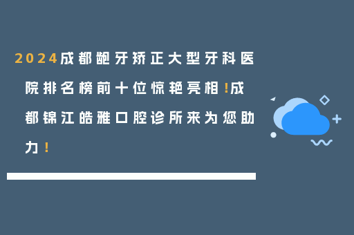 2024成都龅牙矫正大型牙科医院排名榜前十位惊艳亮相！成都锦江皓雅口腔诊所来为您助力！