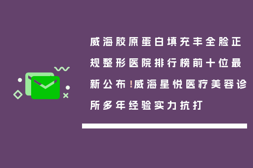 威海胶原蛋白填充丰全脸正规整形医院排行榜前十位最新公布！威海星悦医疗美容诊所多年经验实力抗打