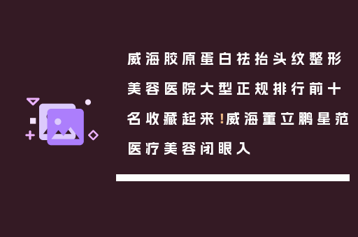 威海胶原蛋白祛抬头纹整形美容医院大型正规排行前十名收藏起来！威海董立鹏星范医疗美容闭眼入