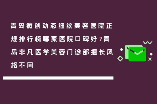 青岛微创动态细纹美容医院正规排行榜哪家医院口碑好？青岛非凡医学美容门诊部擅长风格不同