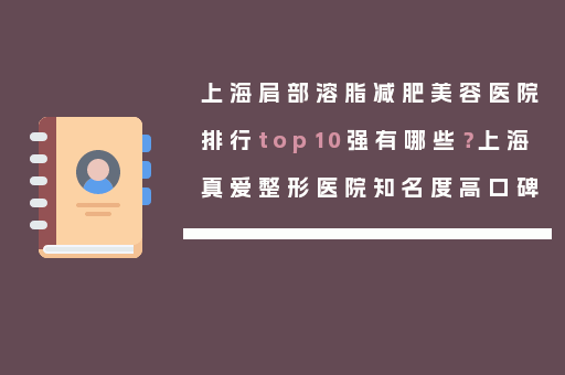 上海肩部溶脂减肥美容医院排行top10强有哪些？上海真爱整形医院知名度高口碑