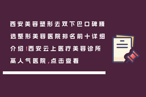 西安美容塑形去双下巴口碑精选整形美容医院排名前十详细介绍！西安云上医疗美容诊所高人气医院，点击查看