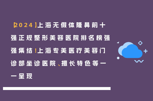 【2024】上海无假体隆鼻前十强正规整形美容医院排名榜强强集结！上海专美医疗美容门诊部坐诊医院、擅长特色等一一呈现