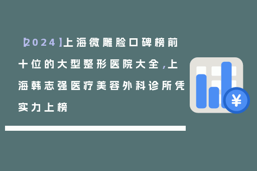 【2024】上海微雕脸口碑榜前十位的大型整形医院大全，上海韩志强医疗美容外科诊所凭实力上榜