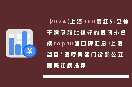 【2024】上海360度红外立体平滑吸脂比较好的医院排名榜top10强口碑汇总！上海简自*医疗美容门诊部公立医美红榜推荐