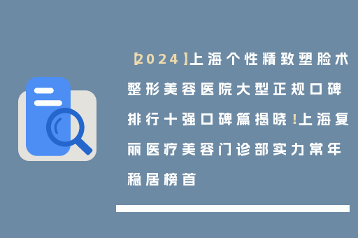 【2024】上海个性精致塑脸术整形美容医院大型正规口碑排行十强口碑篇揭晓！上海复丽医疗美容门诊部实力常年稳居榜首