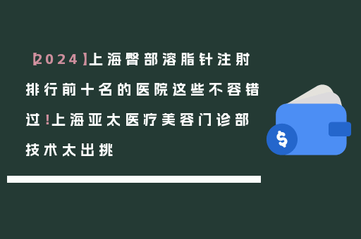 【2024】上海臀部溶脂针注射排行前十名的医院这些不容错过！上海亚太医疗美容门诊部技术太出挑
