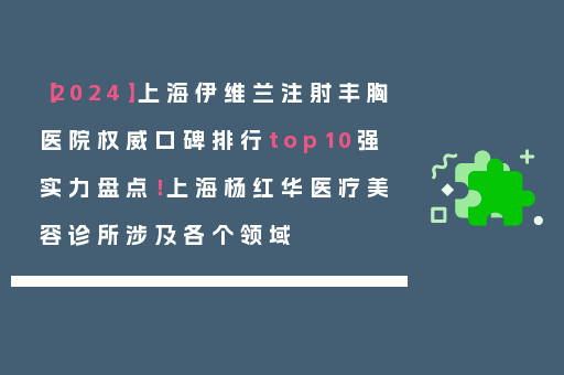 【2024】上海伊维兰注射丰胸医院权威口碑排行top10强实力盘点！上海杨红华医疗美容诊所涉及各个领域