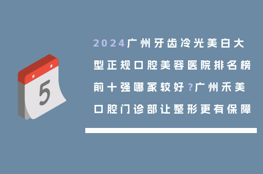 2024广州牙齿冷光美白大型正规口腔美容医院排名榜前十强哪家较好？广州禾美口腔门诊部让整形更有保障