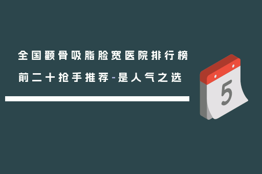 全国颧骨吸脂脸宽医院排行榜前二十抢手推荐-是人气之选