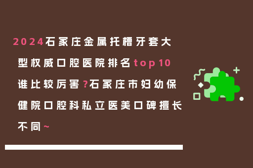 2024石家庄金属托槽牙套大型权威口腔医院排名top10谁比较厉害？石家庄市妇幼保健院口腔科私立医美口碑擅长不同~