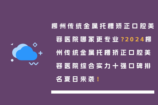 柳州传统金属托槽矫正口腔美容医院哪家更专业？2024柳州传统金属托槽矫正口腔美容医院综合实力十强口碑排名夏日来袭！
