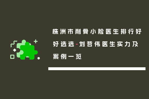 株洲市削骨小脸医生排行好好选选-刘哲伟医生实力及案例一览