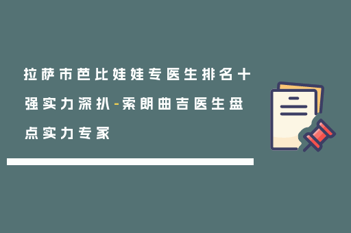 拉萨市芭比娃娃专医生排名十强实力深扒-索朗曲吉医生盘点实力专家
