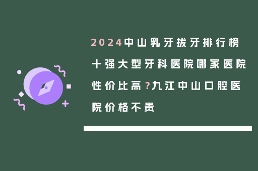 2024中山乳牙拔牙排行榜十强大型牙科医院哪家医院性价比高？九江中山口腔医院价格不贵