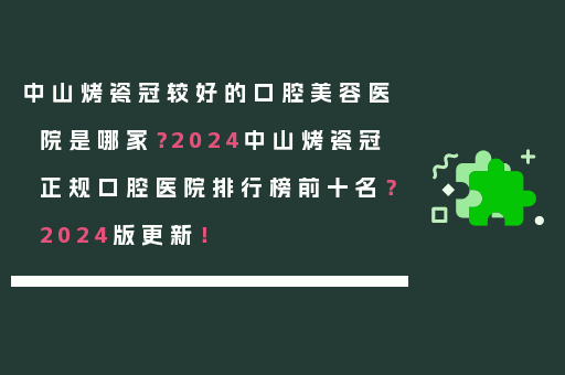 中山烤瓷冠较好的口腔美容医院是哪家？2024中山烤瓷冠正规口腔医院排行榜前十名？2024版更新！
