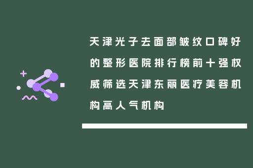 天津光子去面部皱纹口碑好的整形医院排行榜前十强权威筛选天津东丽医疗美容机构高人气机构