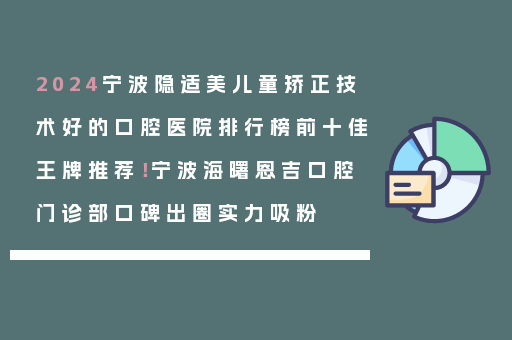 2024宁波隐适美儿童矫正技术好的口腔医院排行榜前十佳王牌推荐！宁波海曙恩吉口腔门诊部口碑出圈实力吸粉