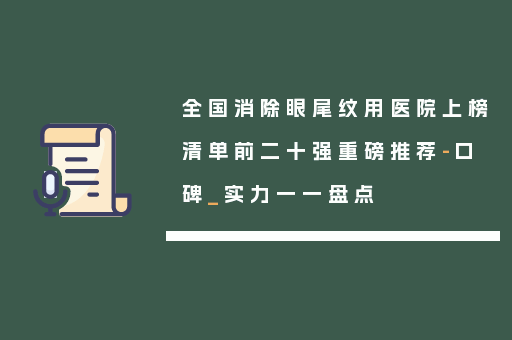 全国消除眼尾纹用医院上榜清单前二十强重磅推荐-口碑_实力一一盘点