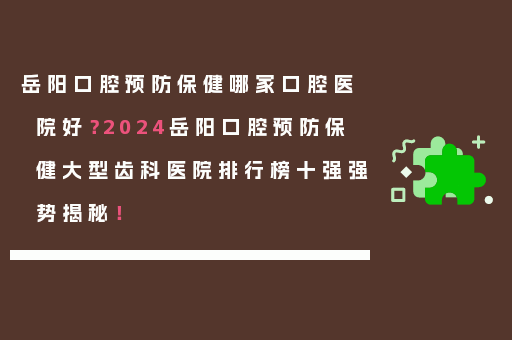 岳阳口腔预防保健哪家口腔医院好？2024岳阳口腔预防保健大型齿科医院排行榜十强强势揭秘！