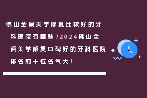 佛山全瓷美学修复比较好的牙科医院有哪些？2024佛山全瓷美学修复口碑好的牙科医院排名前十位名气大！