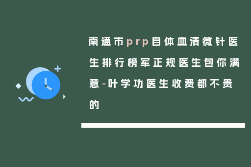 南通市prp自体血清微针医生排行榜军正规医生包你满意-叶学功医生收费都不贵的