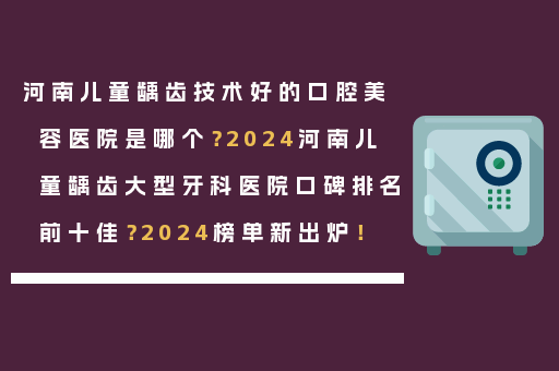 河南儿童龋齿技术好的口腔美容医院是哪个？2024河南儿童龋齿大型牙科医院口碑排名前十佳？2024榜单新出炉！