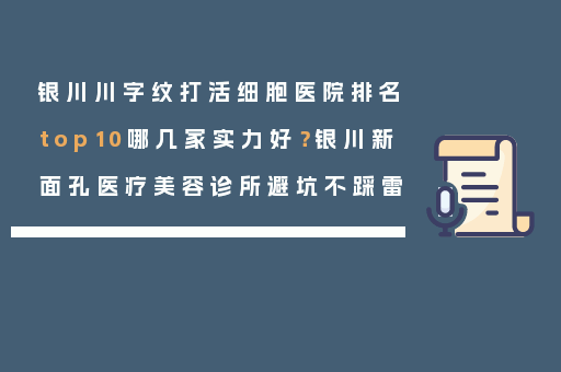 银川川字纹打活细胞医院排名top10哪几家实力好？银川新面孔医疗美容诊所避坑不踩雷
