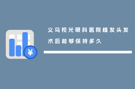 义乌视光眼科医院植发头发术后能够保持多久