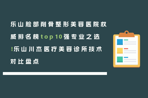 乐山脸部削骨整形美容医院权威排名榜top10强专业之选！乐山川杰医疗美容诊所技术对比盘点